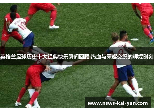 英格兰足球历史十大经典快乐瞬间回顾 热血与荣耀交织的辉煌时刻 英格兰足球历史十大经典快乐瞬间回顾 热血与荣耀交织的辉煌时刻