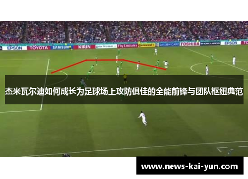 杰米瓦尔迪如何成长为足球场上攻防俱佳的全能前锋与团队枢纽典范