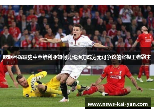欧联杯辉煌史中塞维利亚如何凭统治力成为无可争议的终极王者霸主