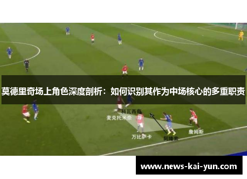 莫德里奇场上角色深度剖析:如何识别其作为中场核心的多重职责 莫德里奇场上角色深度剖析:如何识别其作为中场核心的多重职责