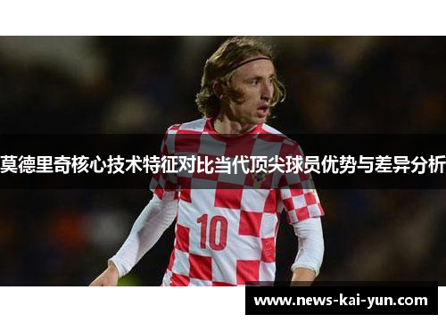 莫德里奇核心技术特征对比当代顶尖球员优势与差异分析 莫德里奇核心技术特征对比当代顶尖球员优势与差异分析