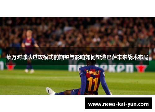 莱万对球队进攻模式的期望与影响如何塑造巴萨未来战术布局 莱万对球队进攻模式的期望与影响如何塑造巴萨未来战术布局