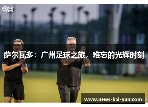 萨尔瓦多:广州足球之旅,难忘的光辉时刻 萨尔瓦多:广州足球之旅,难忘的光辉时刻