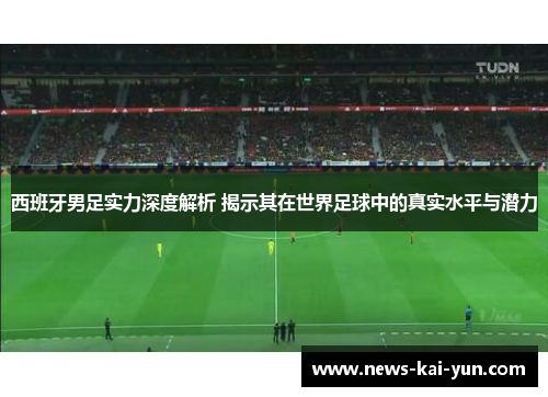 西班牙男足实力深度解析 揭示其在世界足球中的真实水平与潜力 西班牙男足实力深度解析 揭示其在世界足球中的真实水平与潜力