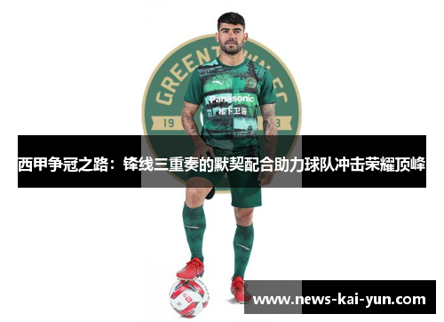 西甲争冠之路:锋线三重奏的默契配合助力球队冲击荣耀顶峰 西甲争冠之路:锋线三重奏的默契配合助力球队冲击荣耀顶峰