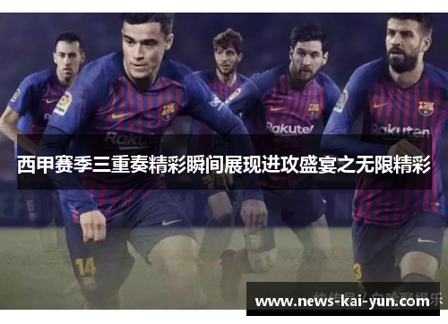 西甲赛季三重奏精彩瞬间展现进攻盛宴之无限精彩 西甲赛季三重奏精彩瞬间展现进攻盛宴之无限精彩