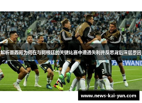 解析墨西哥为何在与阿根廷的关键比赛中遭遇失利并反思背后深层原因 解析墨西哥为何在与阿根廷的关键比赛中遭遇失利并反思背后深层原因