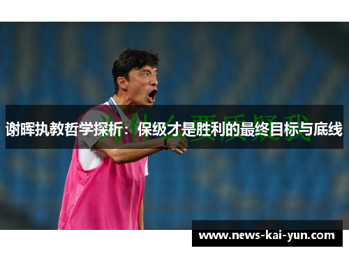 谢晖执教哲学探析:保级才是胜利的最终目标与底线 谢晖执教哲学探析:保级才是胜利的最终目标与底线