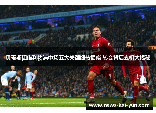 贝蒂斯租借利物浦中场五大关键细节揭晓 转会背后玄机大揭秘