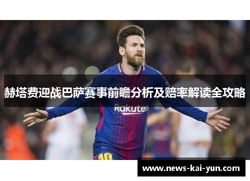 赫塔费迎战巴萨赛事前瞻分析及赔率解读全攻略 赫塔费迎战巴萨赛事前瞻分析及赔率解读全攻略