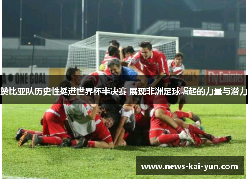 赞比亚队历史性挺进世界杯半决赛 展现非洲足球崛起的力量与潜力