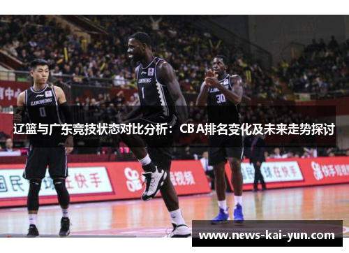 辽篮与广东竞技状态对比分析:CBA排名变化及未来走势探讨 辽篮与广东竞技状态对比分析:CBA排名变化及未来走势探讨