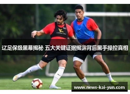 辽足保级黑幕揭秘 五大关键证据揭露背后黑手操控真相