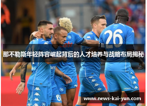 那不勒斯年轻阵容崛起背后的人才培养与战略布局揭秘 那不勒斯年轻阵容崛起背后的人才培养与战略布局揭秘