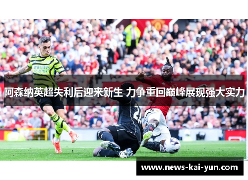 阿森纳英超失利后迎来新生 力争重回巅峰展现强大实力