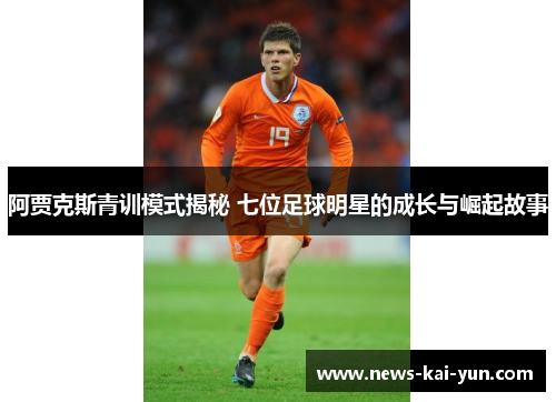 阿贾克斯青训模式揭秘 七位足球明星的成长与崛起故事