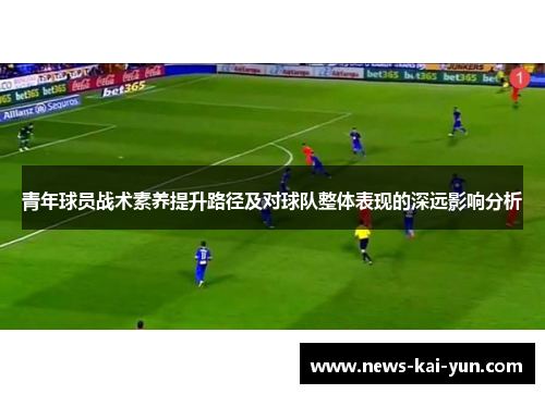 青年球员战术素养提升路径及对球队整体表现的深远影响分析