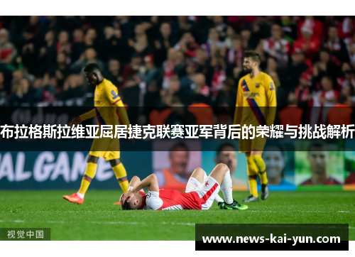 布拉格斯拉维亚屈居捷克联赛亚军背后的荣耀与挑战解析 布拉格斯拉维亚屈居捷克联赛亚军背后的荣耀与挑战解析