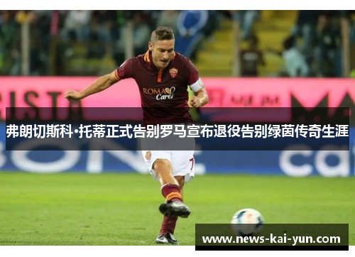 弗朗切斯科·托蒂正式告别罗马宣布退役告别绿茵传奇生涯