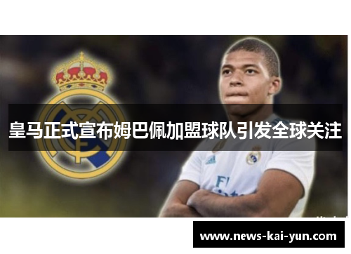 皇马正式宣布姆巴佩加盟球队引发全球关注