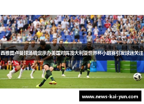 西雅图卢曼球场确定承办美国对阵澳大利亚世界杯小组赛引发球迷关注