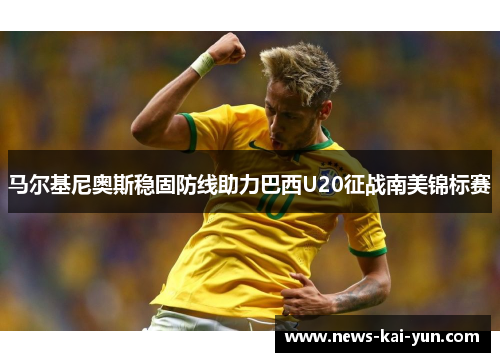 马尔基尼奥斯稳固防线助力巴西U20征战南美锦标赛