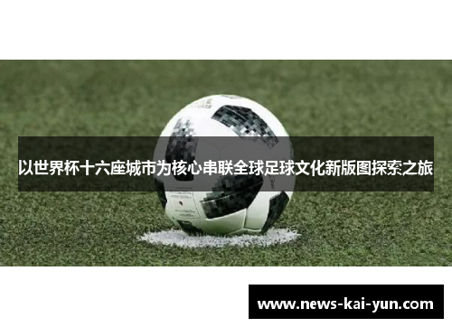 以世界杯十六座城市为核心串联全球足球文化新版图探索之旅