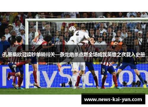 孔塞桑欧冠读秒单骑闯关一条龙绝杀点燃全场成就英雄之夜载入史册 孔塞桑欧冠读秒单骑闯关一条龙绝杀点燃全场成就英雄之夜载入史册